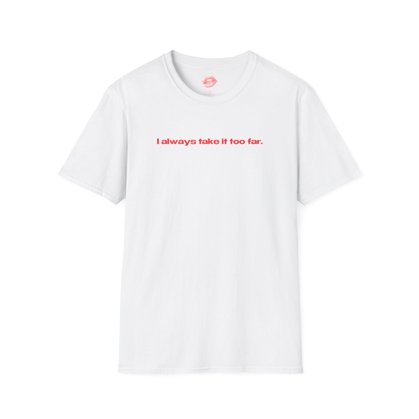 "I Always Take It Too Far." | Text Only | T-Shirt