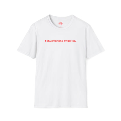 "I Always Take It Too Far." | Text Only | T-Shirt