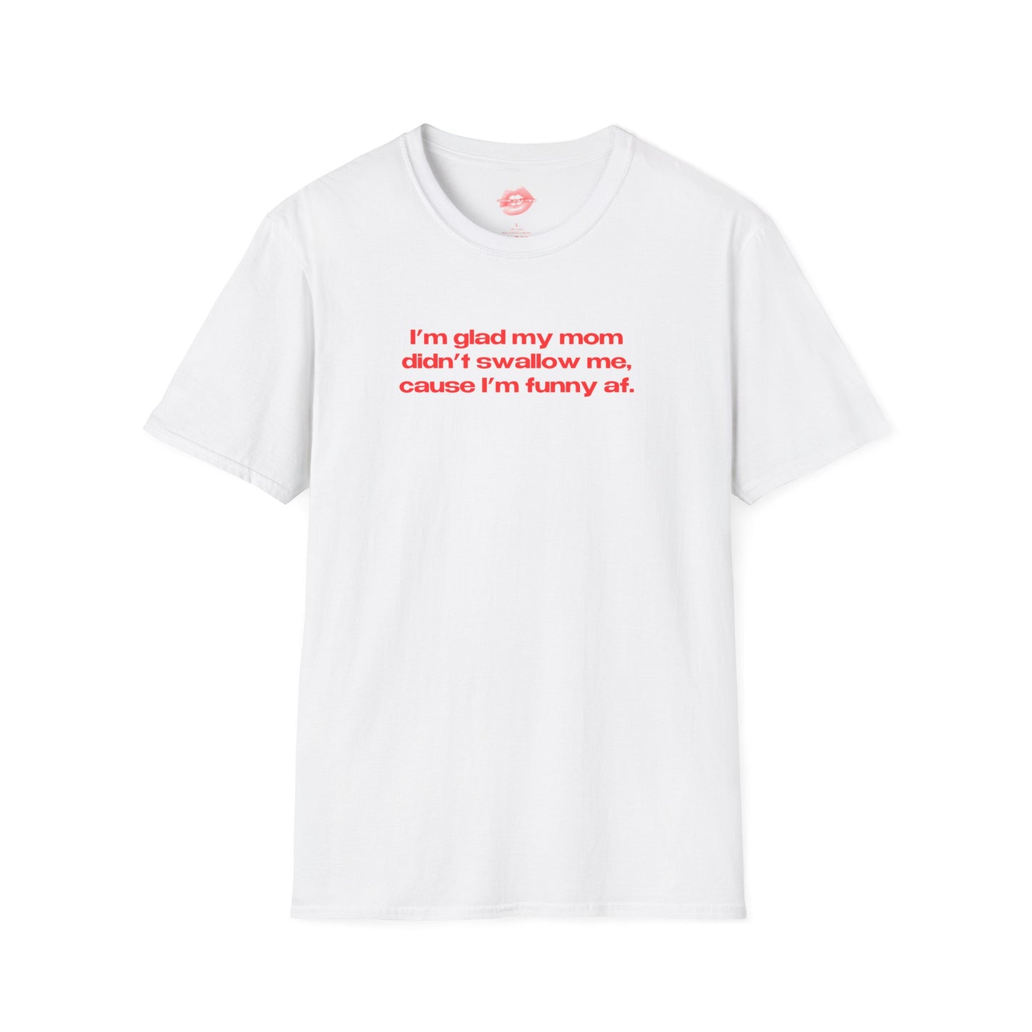 "I'm Glad My Mom Didn't Swallow Me, Cause I'm Funny Af." | Text Only | T-Shirt