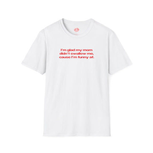 "I'm Glad My Mom Didn't Swallow Me, Cause I'm Funny Af." | Text Only | T-Shirt