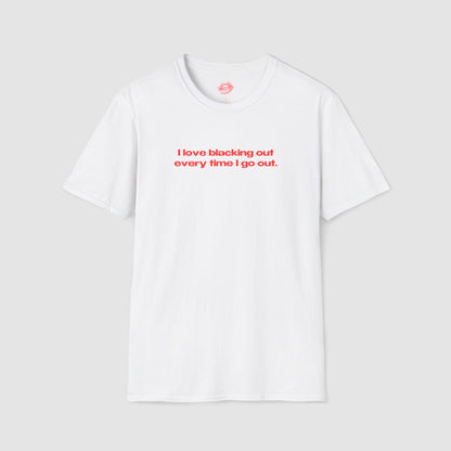 "I Love Blacking Out Every Time I Go Out." | Text Only | T-Shirt