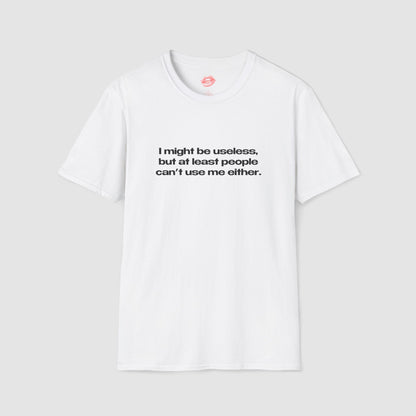 "I Might Be Useless, But At Least People Can't Use Me Either." | Text Only | T-Shirt