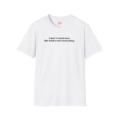 "I Don't Need Sex, Life Fucks Me Everyday." | Text Only | T-Shirt