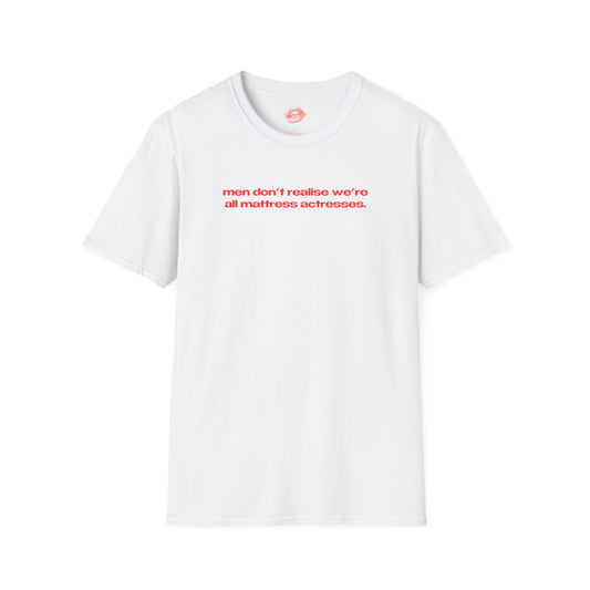 "Men Don't Realise We're All Mattress Actresses." | Text Only | T-Shirt
