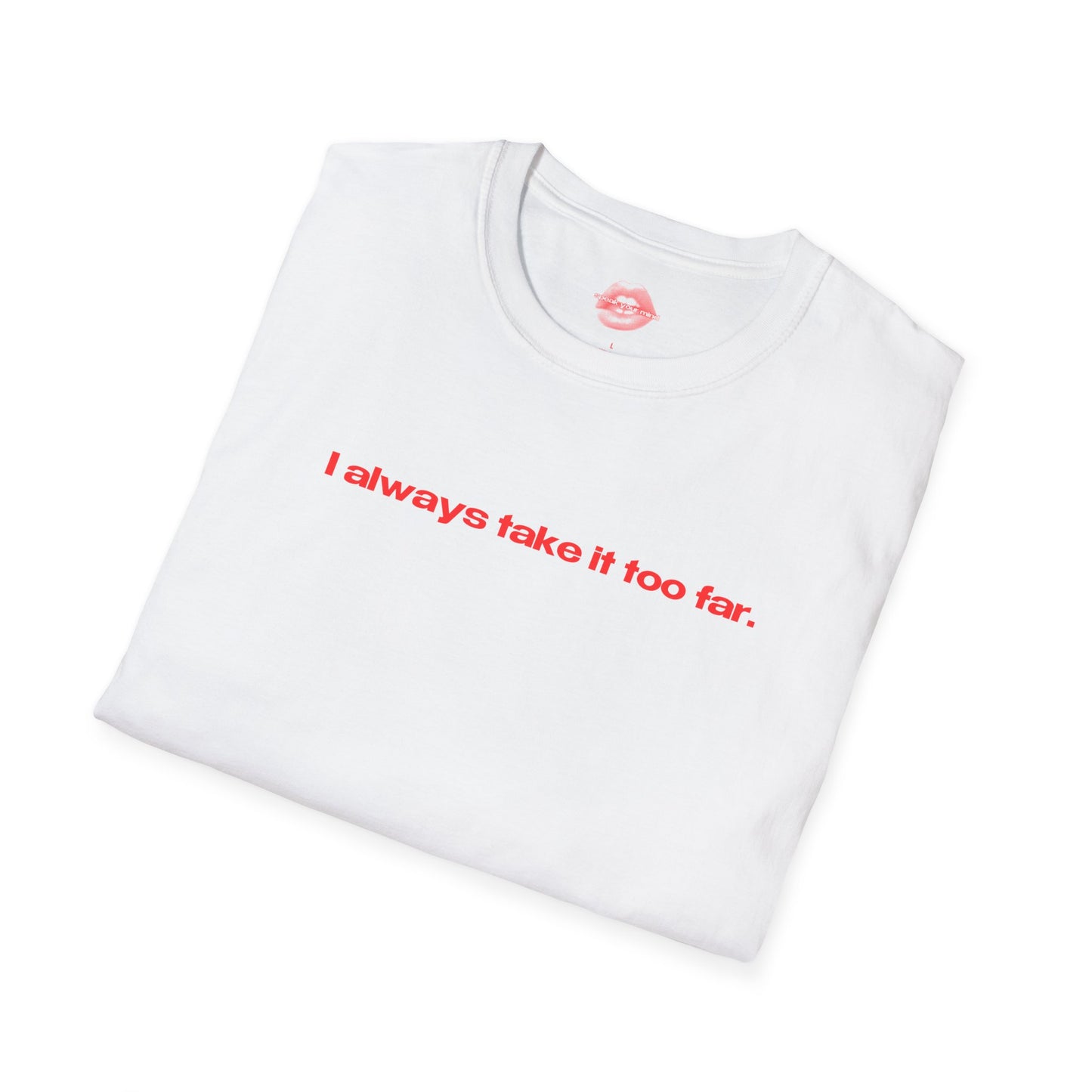 "I Always Take It Too Far." | Text Only | T-Shirt