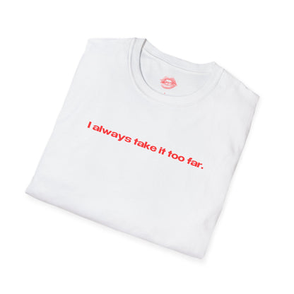 "I Always Take It Too Far." | Text Only | T-Shirt