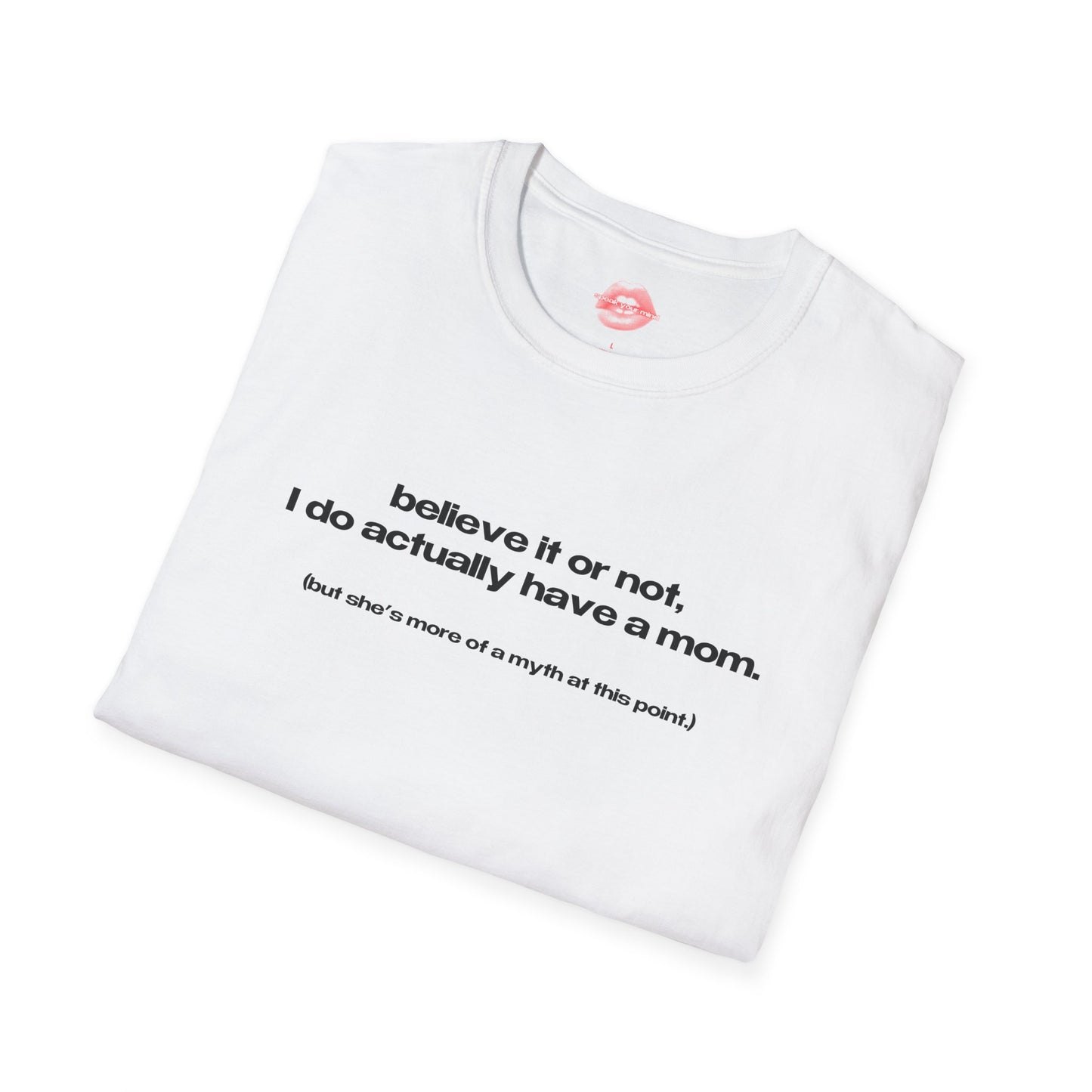 "Believe It Or Not, I Do Actually Have A Mom. (But She's More Of A Myth At This Point.)" | Text Only | T-Shirt