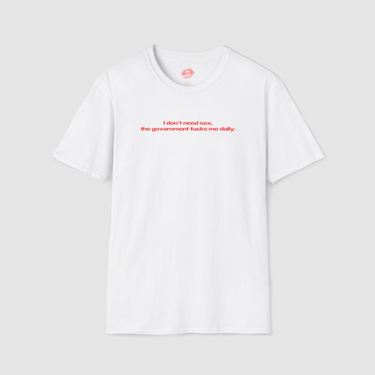 "I Don't Need Sex, The Government Fucks Me Daily." | Text Only | T-Shirt