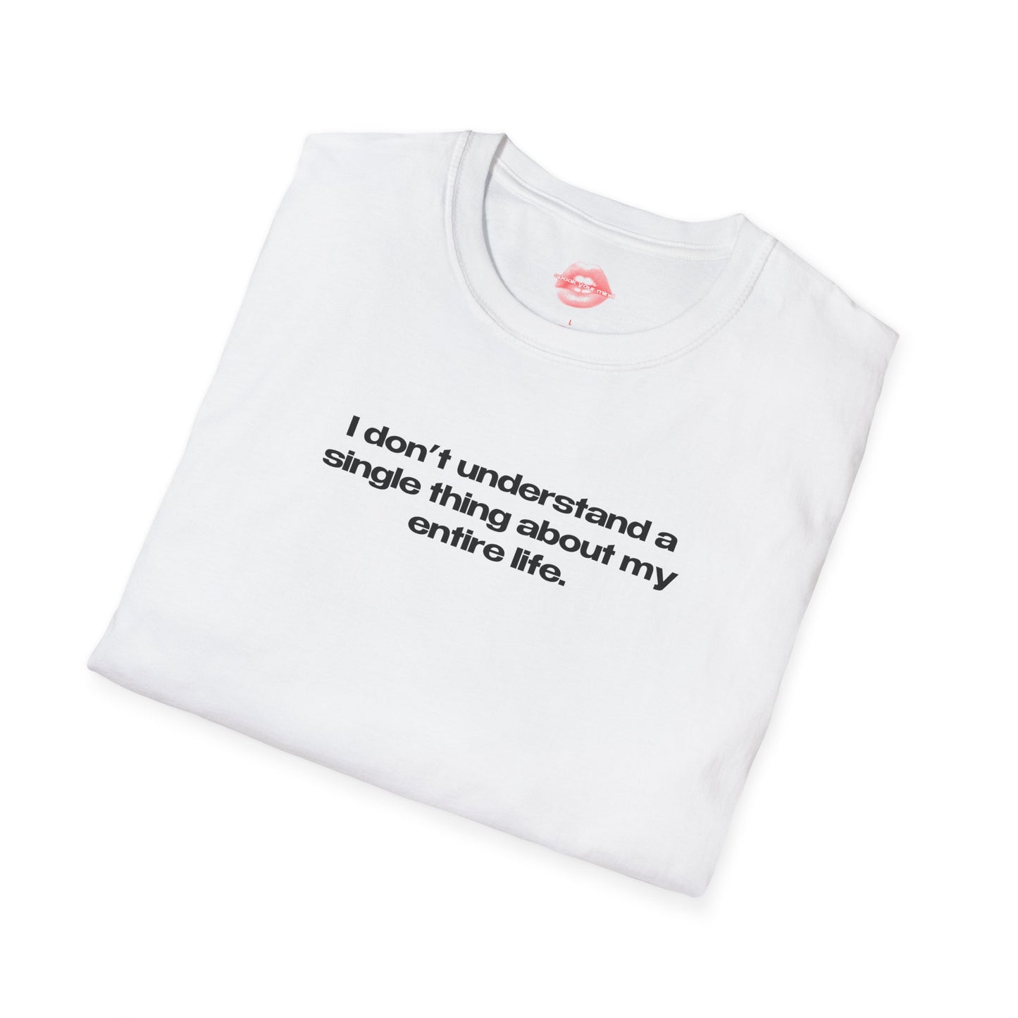 "I Don't Understand A Single Thing About My Entire Life." | Text Only | T-Shirt