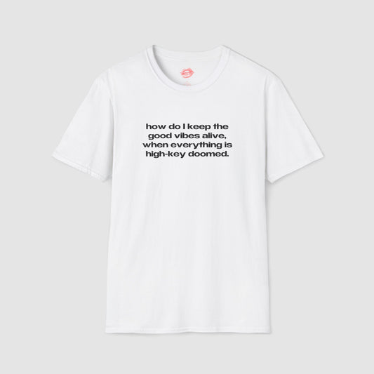 "How Do I Keep The Good Vibes Alive, When Everything Is High-Key Doomed." | Text Only | T-Shirt