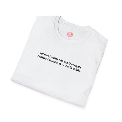 "When I Said I Liked It Rough, I Didn't Mean My Entire Life." | Text Only | T-Shirt