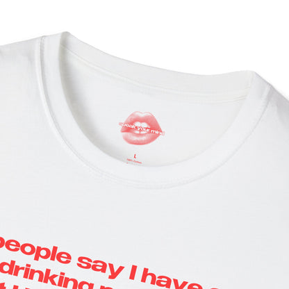 "People Say I Have A Drinking Problem, But I Have No Problem Drinking At All." | Text Only | T-Shirt