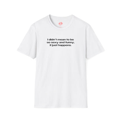 "I Didn't Mean To Be So Sexy And Funny, It Just Happens." | Text Only | T-Shirt