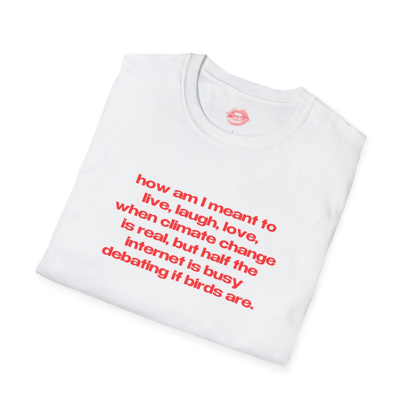 "How Am I Meant To Live, Laugh, Love, When Climate Change Is Real, But Half The Internet Is Busy Debating If Birds Are." | Text Only | T-Shirt