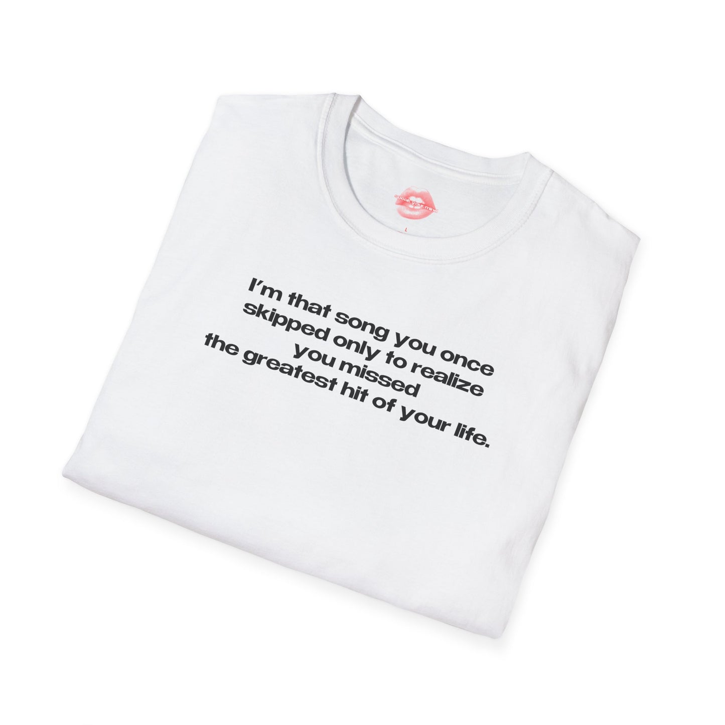 "I'm That Song You Once Skipped Only To Realize You Missed The Greatest Hit Of Your Life." | Text Only | T-Shirt