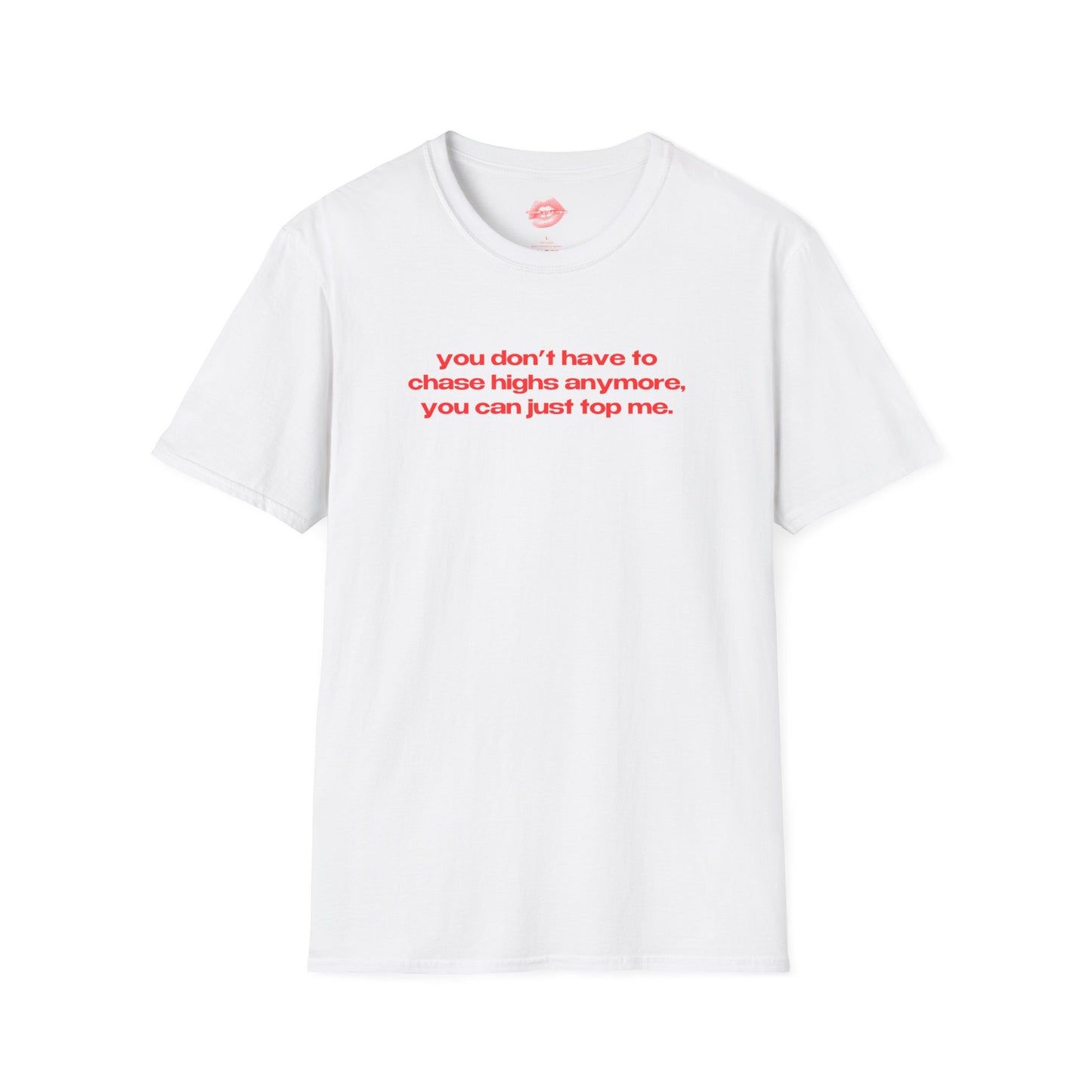 "You Don't Have To Chase Highs Anymore, You Can Just Top Me." | Text Only | T-Shirt