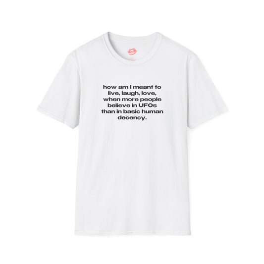 "How Am I Meant To Live, Laugh, Love, When More People Believe In UFOs Than In Basic Human Decency." | Text Only | T-Shirt