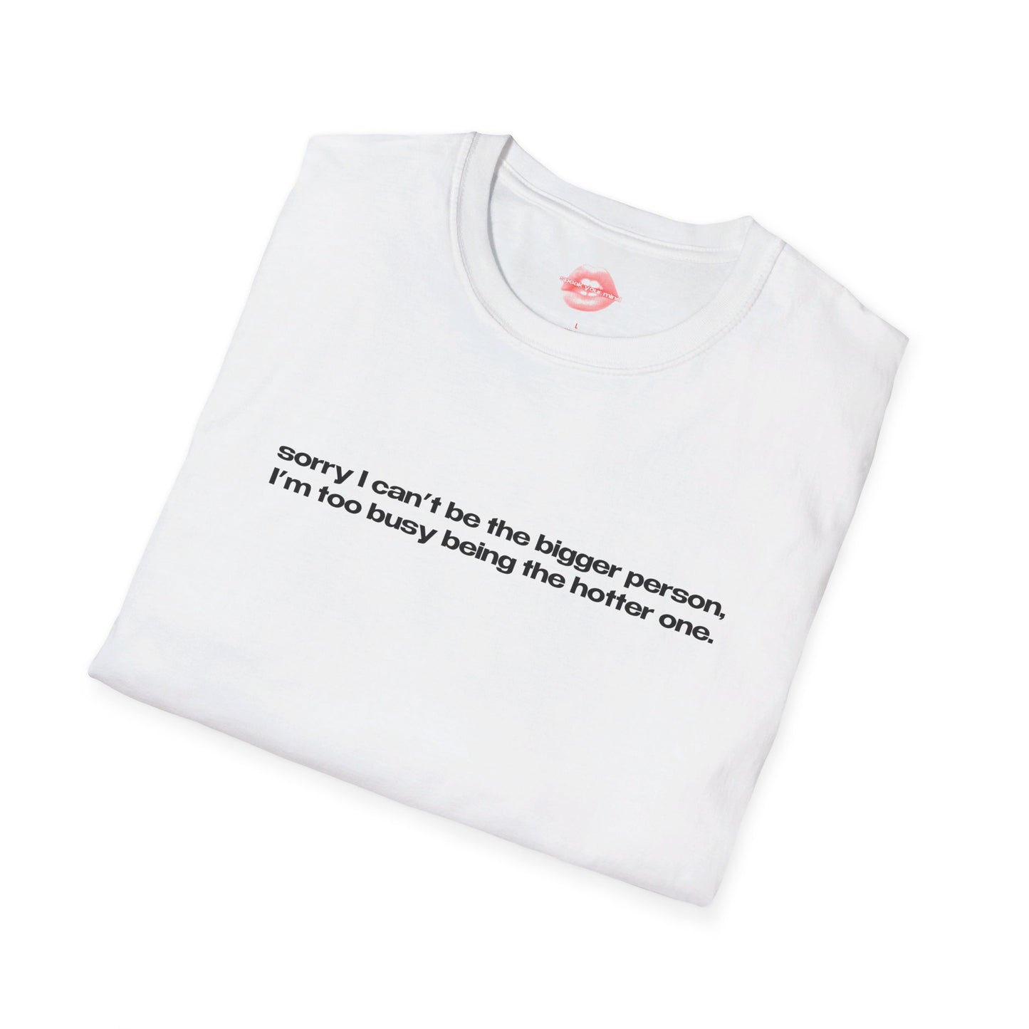 "Sorry I Can't Be The Bigger Person, I'm Too Busy Being The Hotter One." | Text Only | T-Shirt