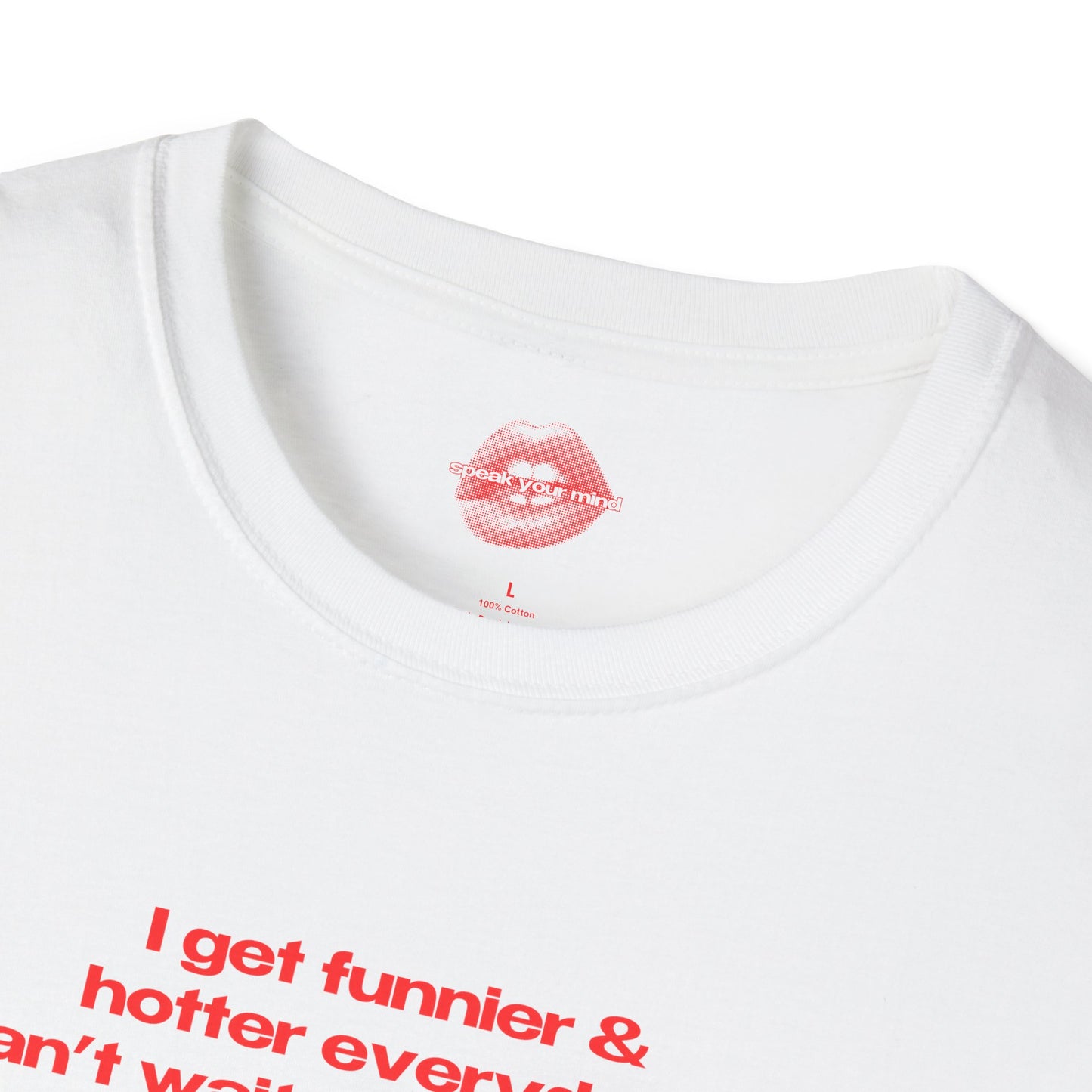 "I Get Funnier & Hotter Everyday. Can't Wait For Tomorrow." | Text Only | T-Shirt