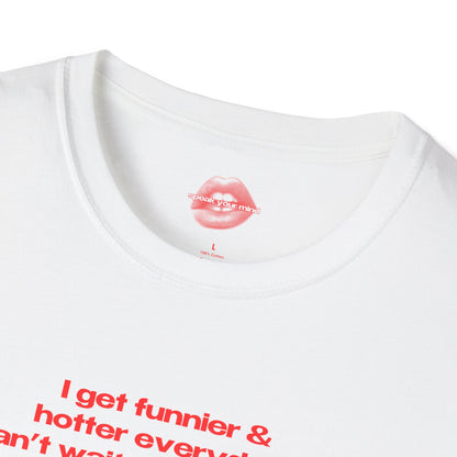 "I Get Funnier & Hotter Everyday. Can't Wait For Tomorrow." | Text Only | T-Shirt