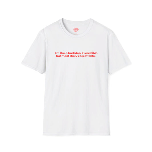 "I'm Like A Bad Idea, Irresistible But Most Likely Regrettable." | Text Only | T-Shirt