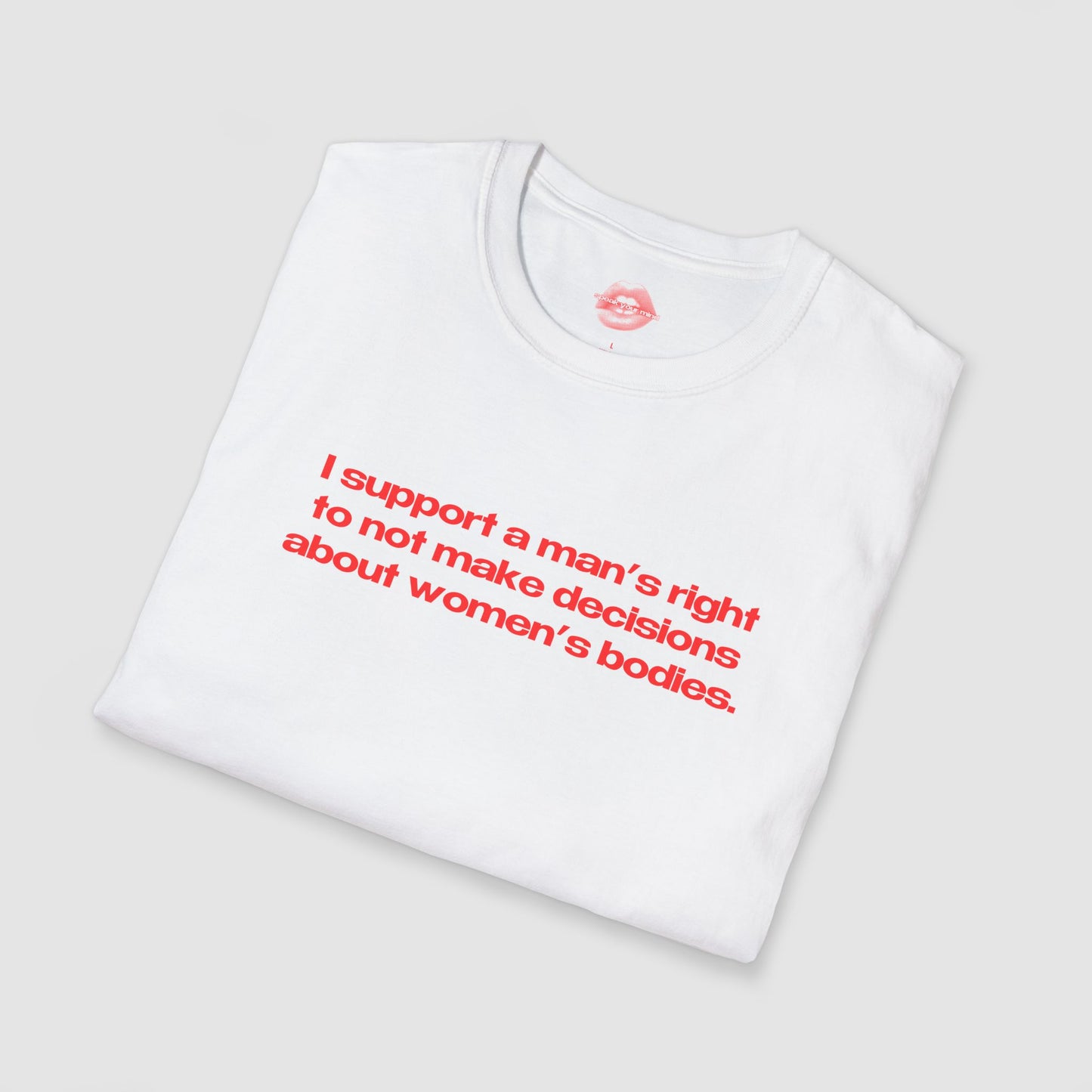 "I Support A Man's Right To Not Make Decisions About Women's Bodies." | Text Only | T-Shirt