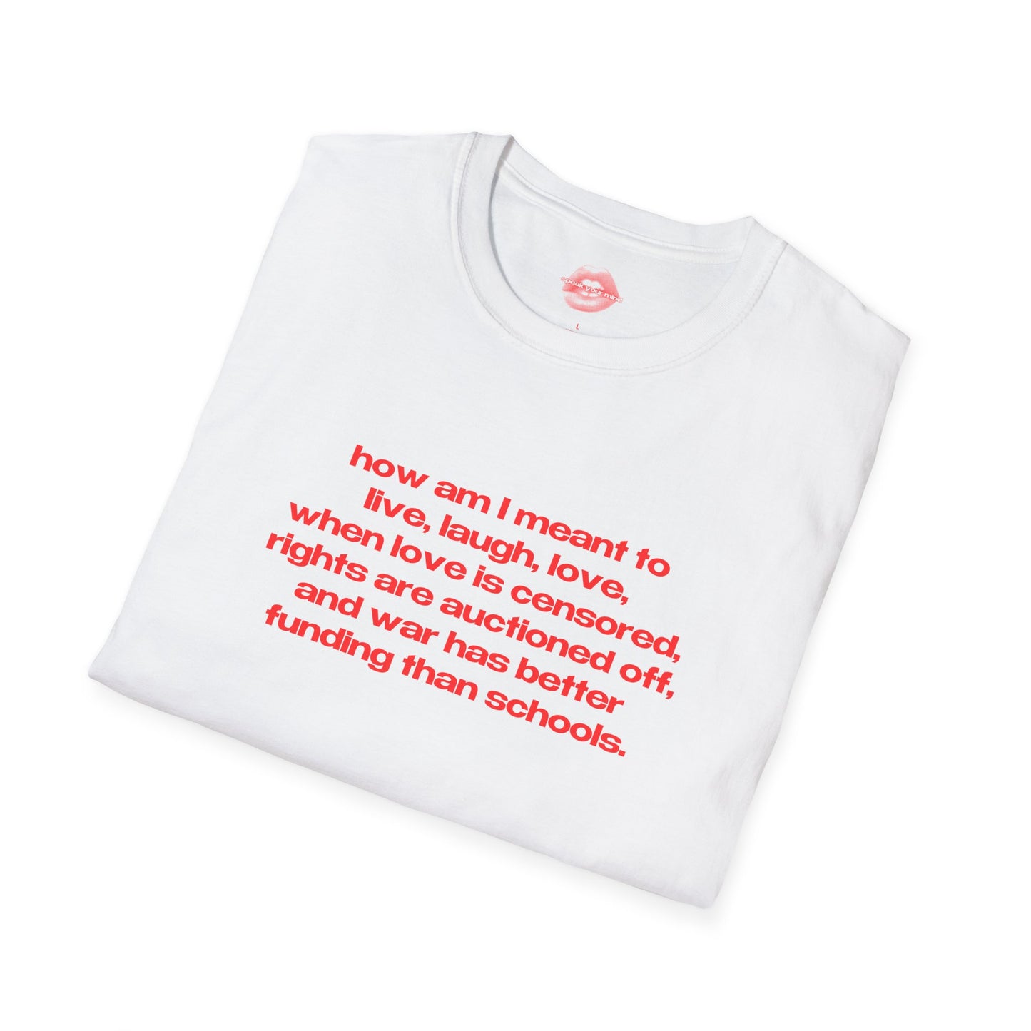 "How Am I Meant To Live, Laugh, Love, When Love Is Censored, Rights Are Auctioned Off, And War Has Better Funding Than Schools." | Text Only | T-Shirt