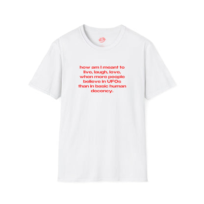 "How Am I Meant To Live, Laugh, Love, When More People Believe In UFOs Than In Basic Human Decency." | Text Only | T-Shirt