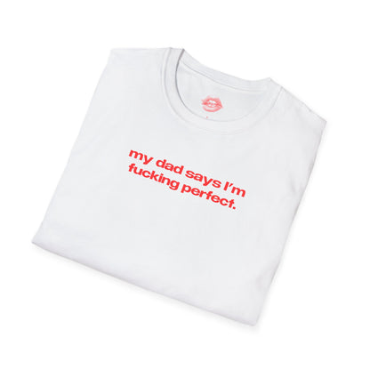 "My Dad Says I'm Fucking Perfect." | Text Only | T-Shirt