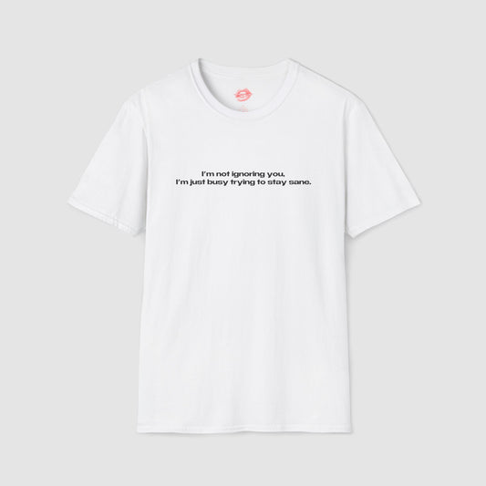 "I'm Not Ignoring You, I'm Just Busy Trying To Stay Sane." | Text Only | T-Shirt