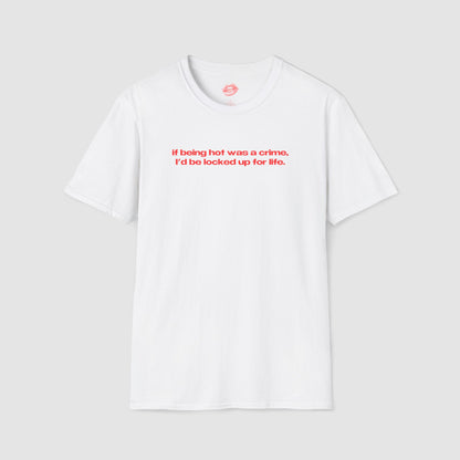 "If Being Hot Was A Crime, I'd Be Locked Up For Life." | Text Only | T-Shirt