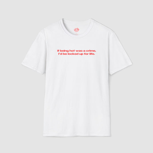 "If Being Hot Was A Crime, I'd Be Locked Up For Life." | Text Only | T-Shirt