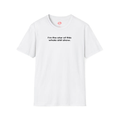 "I'm The Star Of This Whole Shit Show." | Text Only | T-Shirt