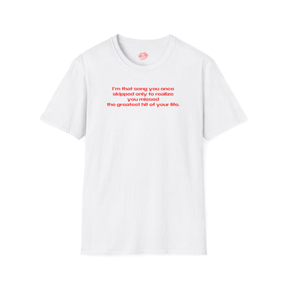 "I'm That Song You Once Skipped Only To Realize You Missed The Greatest Hit Of Your Life." | Text Only | T-Shirt