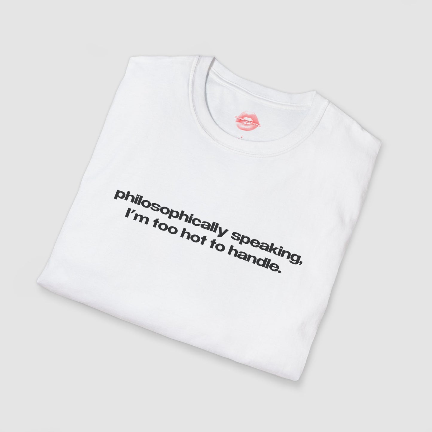 "Philosophically Speaking, I'm Too Hot To Handle." | Text Only | T-Shirt