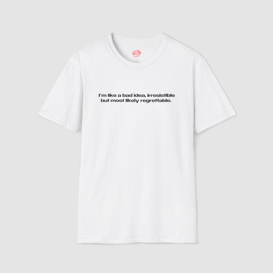 "I'm Like A Bad Idea, Irresistible But Most Likely Regrettable." | Text Only | T-Shirt