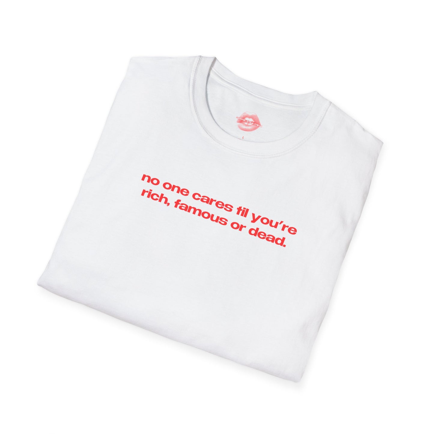 "No One Cares Til You're Rich, Famous Or Dead." | Text Only | T-Shirt