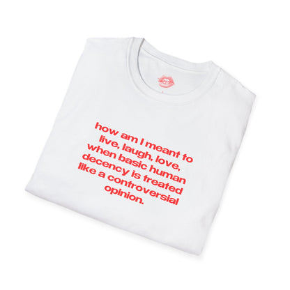 "How Am I Meant To Live, Laugh, Love, When Basic Human Decency Is Treated Like A Controversial Opinion." | Text Only | T-Shirt