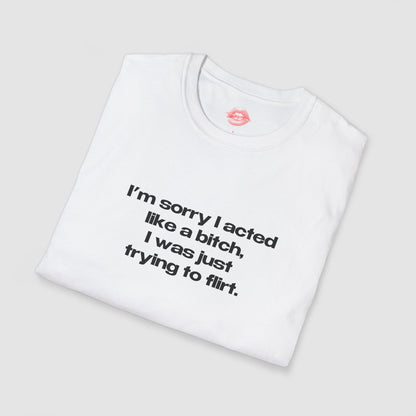"I'm Sorry I Acted Like A Bitch, I Was Just Trying To Flirt." | Text Only | T-Shirt