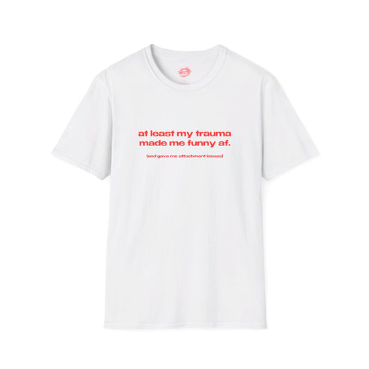 "At Least My Trauma Made Me Funny Af. (And Gave Me Attachment Issues.)" | Text Only | T-Shirt