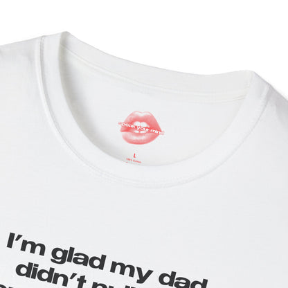 "I'm Glad My Dad Didn't Pull Out, Cuz I'm Funny Af." | Text Only | T-Shirt