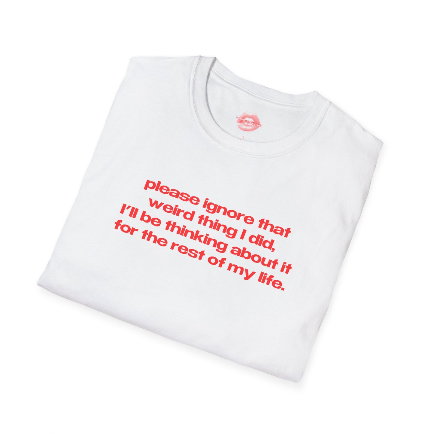 "Please Ignore That Weird Thing I Did, I'll Be Thinking About It For The Rest Of My Life." | Text Only | T-Shirt