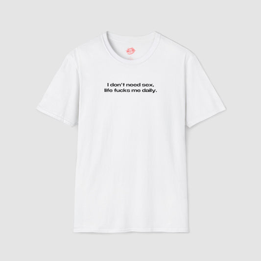 "I Don't Need Sex, Life Fucks Me Daily." | Text Only | T-Shirt