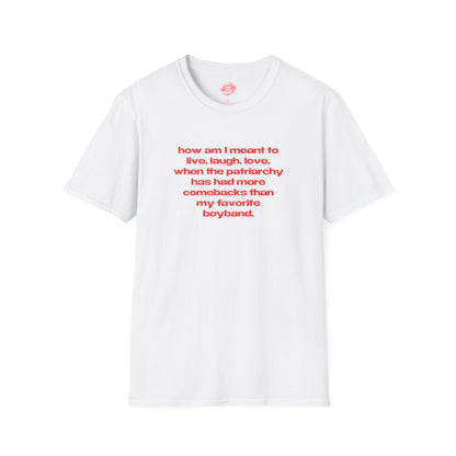 "How Am I Meant To Live, Laugh, Love, When The Patriarchy Has Had More Comebacks Than My Favorite Boyband." | Text Only | T-Shirt