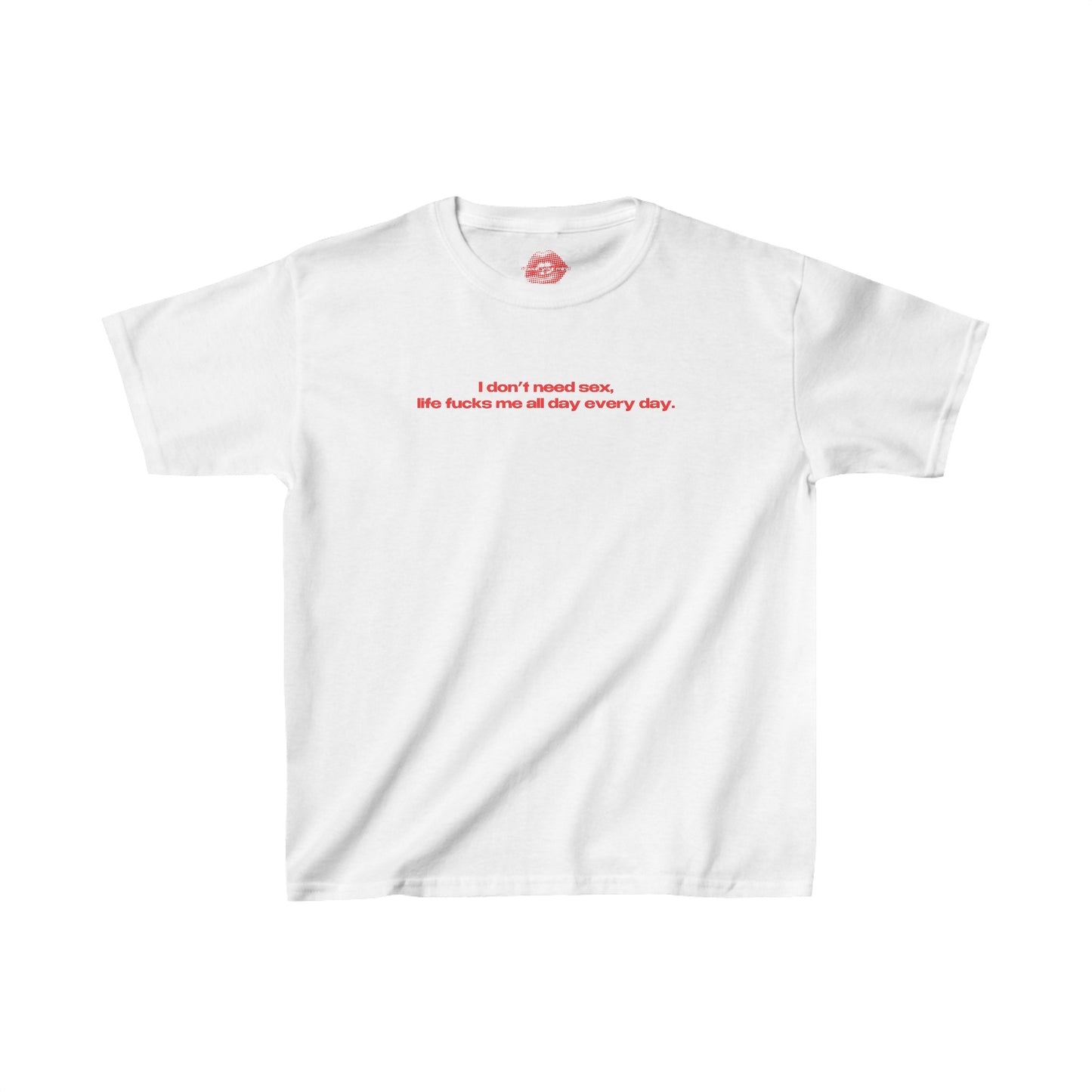 "I Don't Need Sex, Life Fucks Me All Day Every Day." | Text Only | Baby Tee