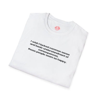 "I Wish I Lacked Common Sense And Basic Understandment Of Consequences, Those People Seem So Happy." | Text Only | T-Shirt