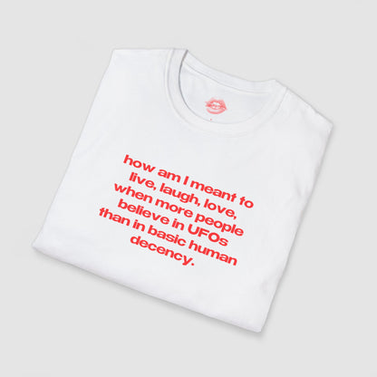 "How Am I Meant To Live, Laugh, Love, When More People Believe In UFOs Than In Basic Human Decency." | Text Only | T-Shirt