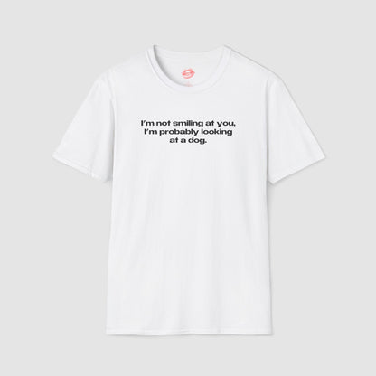 "I'm Not Smiling At You, I'm Probably Looking At A Dog." | Text Only | T-Shirt