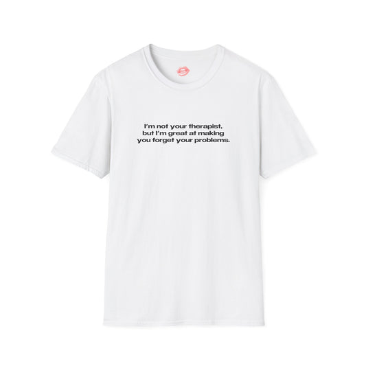 "I'm Not Your Therapist, But I'm Great At Making You Forget Your Problems." | Text Only | T-Shirt