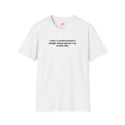 "I Don't Understand A Single Thing About My Entire Life." | Text Only | T-Shirt